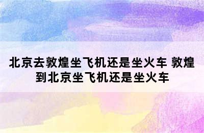 北京去敦煌坐飞机还是坐火车 敦煌到北京坐飞机还是坐火车